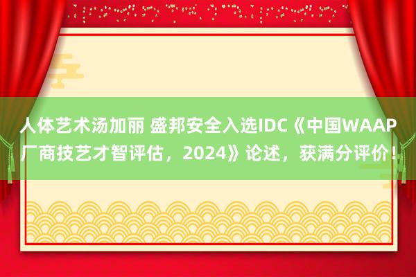 人体艺术汤加丽 盛邦安全入选IDC《中国WAAP厂商技艺才智评估，2024》论述，获满分评价！