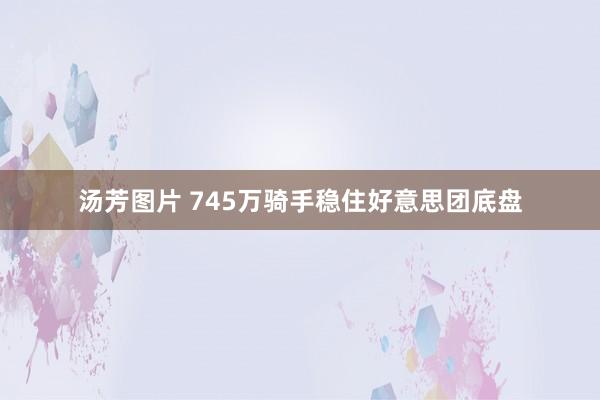 汤芳图片 745万骑手稳住好意思团底盘