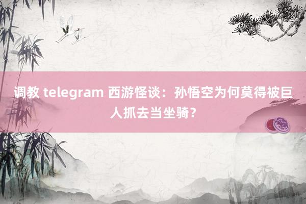 调教 telegram 西游怪谈：孙悟空为何莫得被巨人抓去当坐骑？