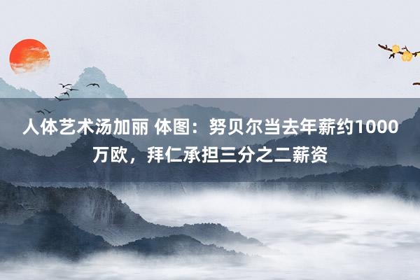 人体艺术汤加丽 体图：努贝尔当去年薪约1000万欧，拜仁承担三分之二薪资