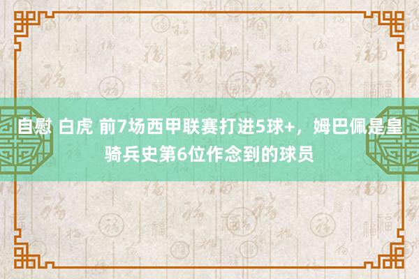 自慰 白虎 前7场西甲联赛打进5球+，姆巴佩是皇骑兵史第6位作念到的球员