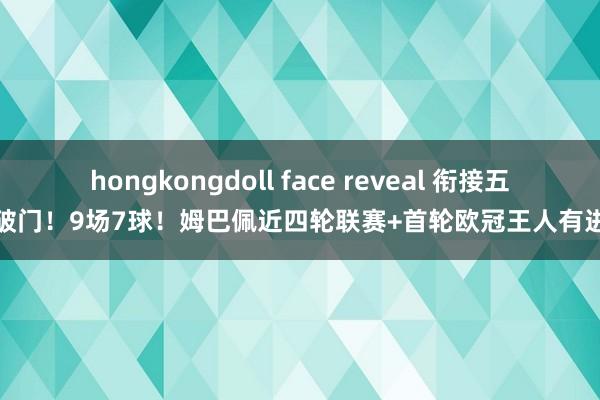 hongkongdoll face reveal 衔接五场破门！9场7球！姆巴佩近四轮联赛+首轮欧冠王人有进球