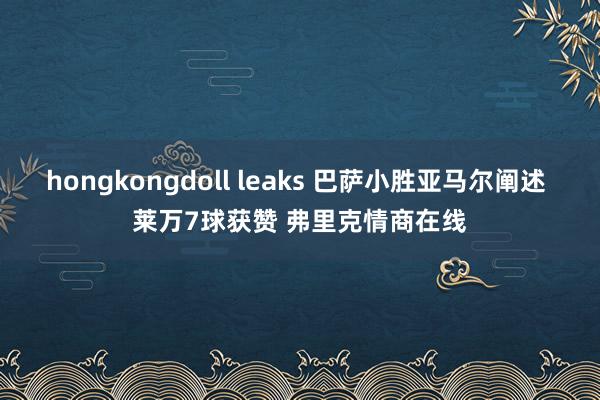 hongkongdoll leaks 巴萨小胜亚马尔阐述 莱万7球获赞 弗里克情商在线