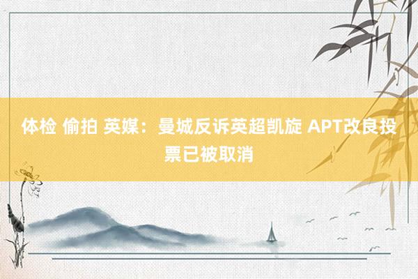 体检 偷拍 英媒：曼城反诉英超凯旋 APT改良投票已被取消