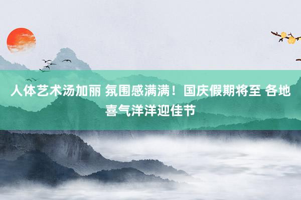 人体艺术汤加丽 氛围感满满！国庆假期将至 各地喜气洋洋迎佳节