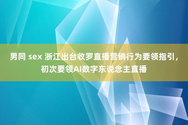 男同 sex 浙江出台收罗直播营销行为要领指引，初次要领AI数字东说念主直播