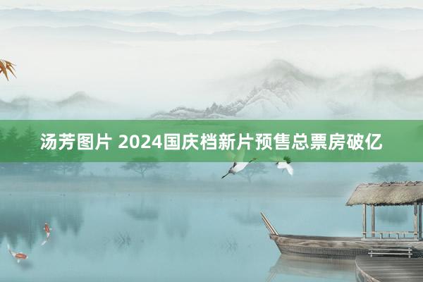 汤芳图片 2024国庆档新片预售总票房破亿