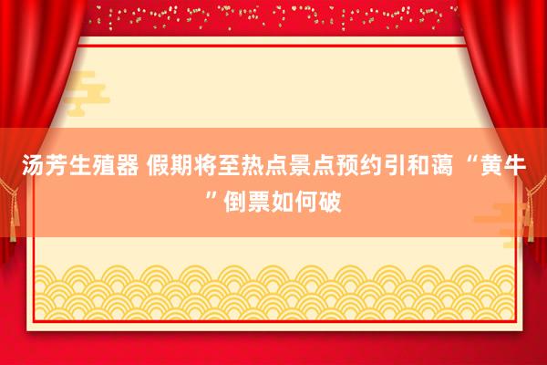 汤芳生殖器 假期将至热点景点预约引和蔼 “黄牛”倒票如何破