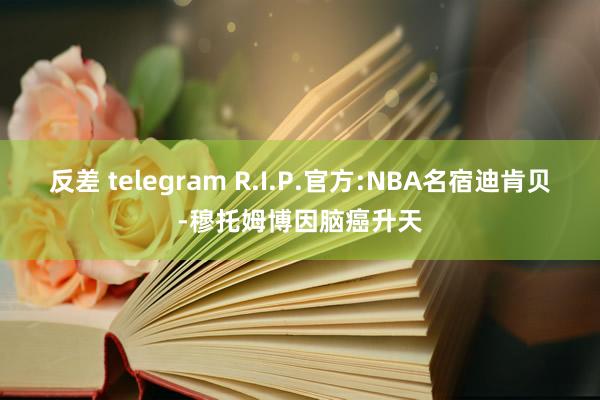 反差 telegram R.I.P.官方:NBA名宿迪肯贝-穆托姆博因脑癌升天