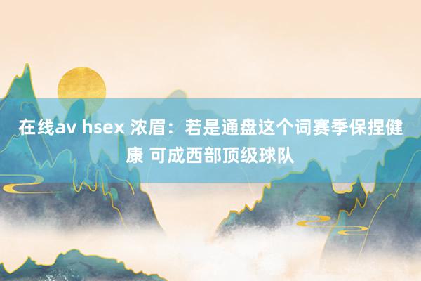 在线av hsex 浓眉：若是通盘这个词赛季保捏健康 可成西部顶级球队