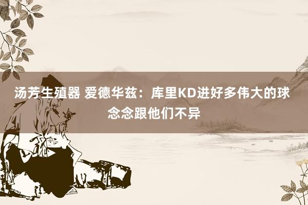 汤芳生殖器 爱德华兹：库里KD进好多伟大的球 念念跟他们不异