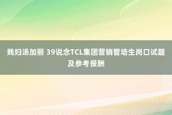 贱妇汤加丽 39说念TCL集团营销管培生岗口试题及参考报酬