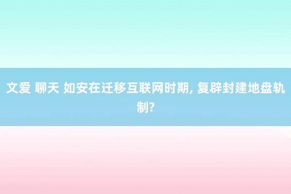 文爱 聊天 如安在迁移互联网时期， 复辟封建地盘轨制?