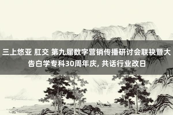 三上悠亚 肛交 第九届数字营销传播研讨会联袂暨大告白学专科30周年庆， 共话行业改日