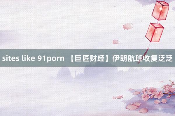 sites like 91porn 【巨匠财经】伊朗航班收复泛泛