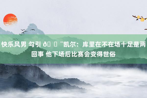 快乐风男 勾引 🔨凯尔：库里在不在场十足是两回事 他下场后比赛会变得世俗