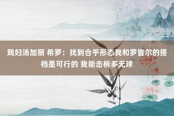 贱妇汤加丽 希罗：找到合乎形态我和罗皆尔的搭档是可行的 我能击柝多无球