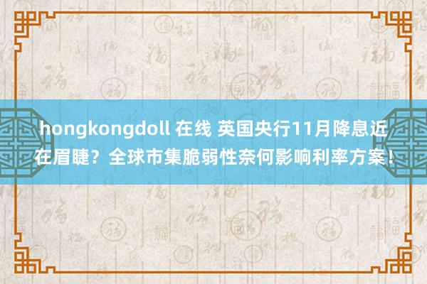 hongkongdoll 在线 英国央行11月降息近在眉睫？全球市集脆弱性奈何影响利率方案！