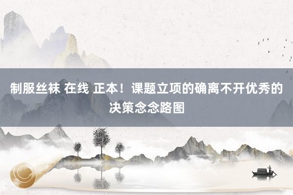 制服丝袜 在线 正本！课题立项的确离不开优秀的决策念念路图