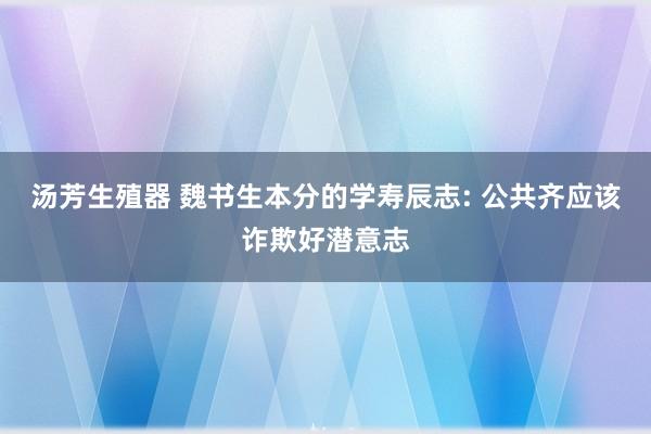 汤芳生殖器 魏书生本分的学寿辰志: 公共齐应该诈欺好潜意志