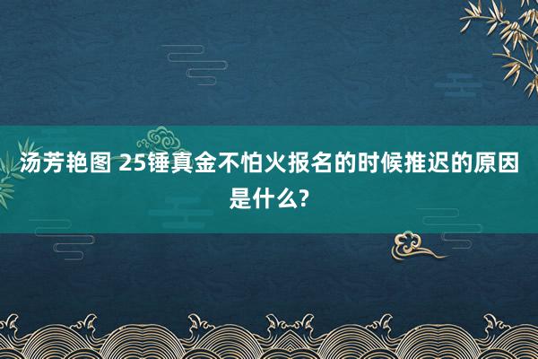 汤芳艳图 25锤真金不怕火报名的时候推迟的原因是什么?