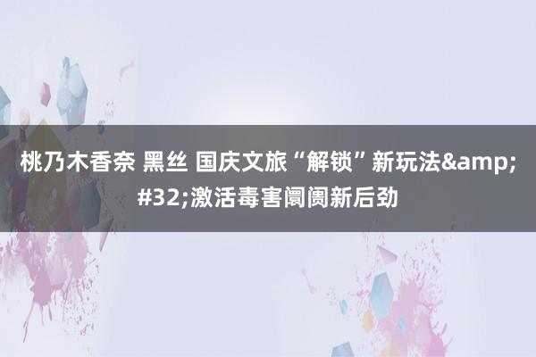 桃乃木香奈 黑丝 国庆文旅“解锁”新玩法&#32;激活毒害阛阓新后劲