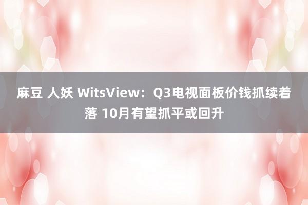 麻豆 人妖 WitsView：Q3电视面板价钱抓续着落 10月有望抓平或回升