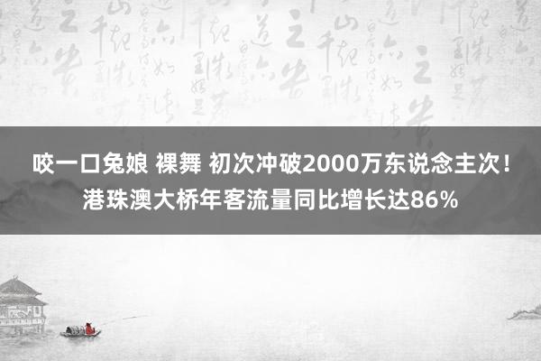 咬一口兔娘 裸舞 初次冲破2000万东说念主次！港珠澳大桥年客流量同比增长达86%