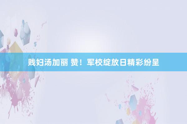 贱妇汤加丽 赞！军校绽放日精彩纷呈