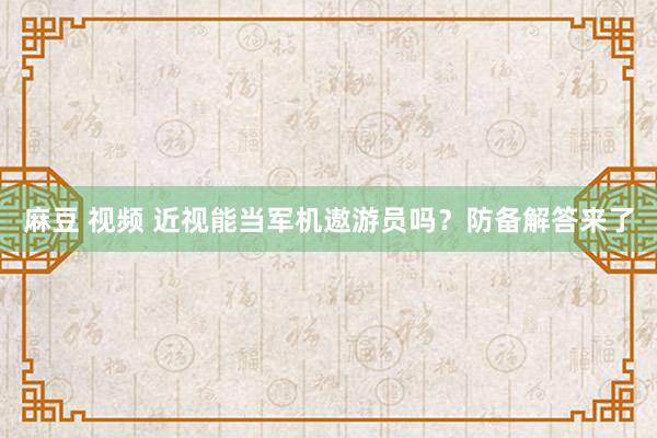 麻豆 视频 近视能当军机遨游员吗？防备解答来了