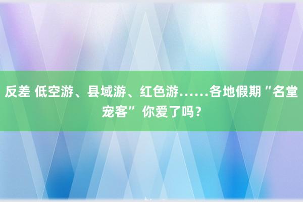 反差 低空游、县域游、红色游……各地假期“名堂宠客” 你爱了吗？