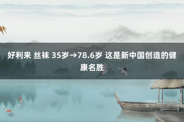 好利来 丝袜 35岁→78.6岁 这是新中国创造的健康名胜