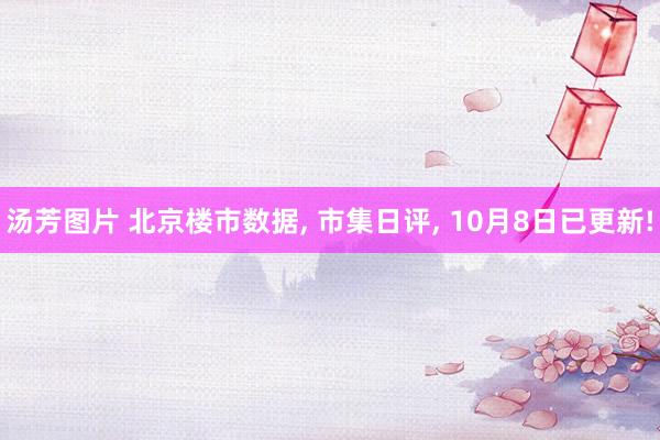 汤芳图片 北京楼市数据， 市集日评， 10月8日已更新!