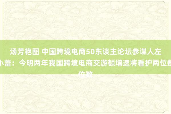 汤芳艳图 中国跨境电商50东谈主论坛参谋人左小蕾：今明两年我国跨境电商交游额增速将看护两位数