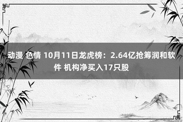 动漫 色情 10月11日龙虎榜：2.64亿抢筹润和软件 机构净买入17只股