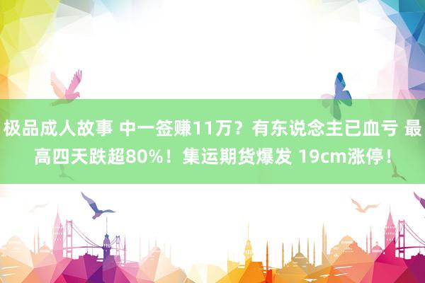 极品成人故事 中一签赚11万？有东说念主已血亏 最高四天跌超80%！集运期货爆发 19cm涨停！