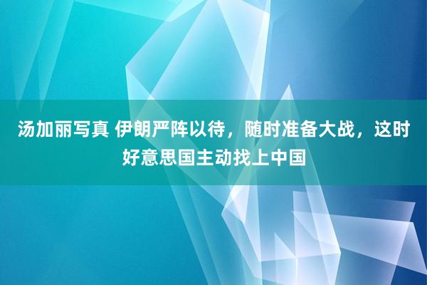 汤加丽写真 伊朗严阵以待，随时准备大战，这时好意思国主动找上中国