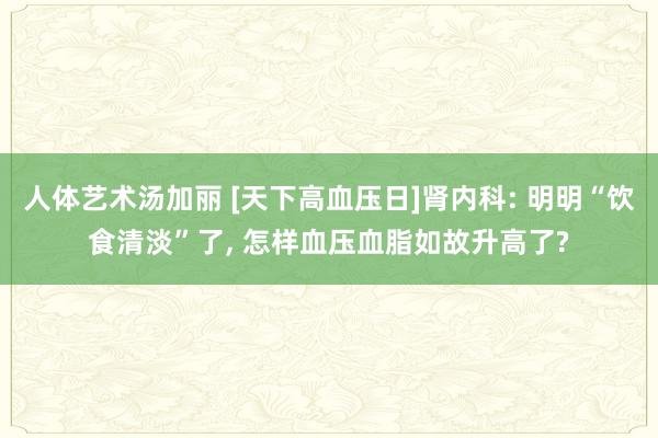 人体艺术汤加丽 [天下高血压日]肾内科: 明明“饮食清淡”了， 怎样血压血脂如故升高了?