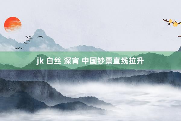 jk 白丝 深宵 中国钞票直线拉升