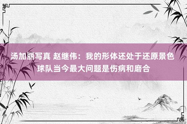 汤加丽写真 赵继伟：我的形体还处于还原景色 球队当今最大问题是伤病和磨合