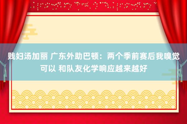 贱妇汤加丽 广东外助巴顿：两个季前赛后我嗅觉可以 和队友化学响应越来越好