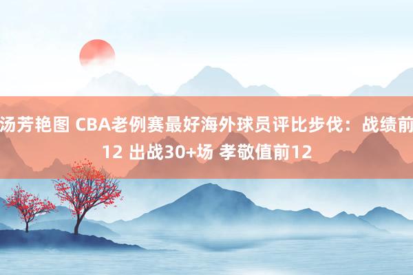 汤芳艳图 CBA老例赛最好海外球员评比步伐：战绩前12 出战30+场 孝敬值前12