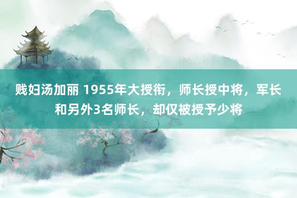 贱妇汤加丽 1955年大授衔，师长授中将，军长和另外3名师长，却仅被授予少将