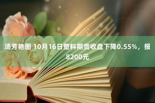 汤芳艳图 10月16日塑料期货收盘下降0.55%，报8200元