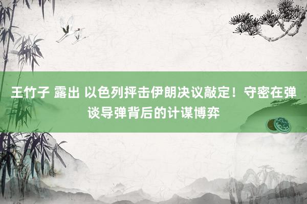 王竹子 露出 以色列抨击伊朗决议敲定！守密在弹谈导弹背后的计谋博弈