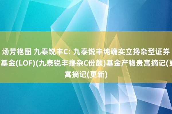 汤芳艳图 九泰锐丰C: 九泰锐丰纯确实立搀杂型证券投资基金(LOF)(九泰锐丰搀杂C份额)基金产物贵寓摘记(更新)