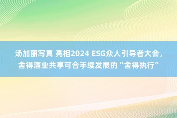 汤加丽写真 亮相2024 ESG众人引导者大会，舍得酒业共享可合手续发展的“舍得执行”