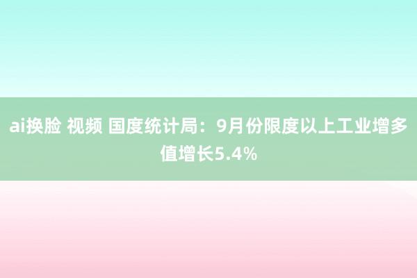 ai换脸 视频 国度统计局：9月份限度以上工业增多值增长5.4%