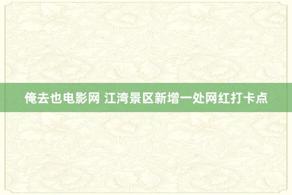 俺去也电影网 江湾景区新增一处网红打卡点