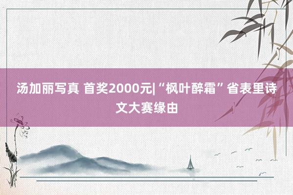 汤加丽写真 首奖2000元|“枫叶醉霜”省表里诗文大赛缘由